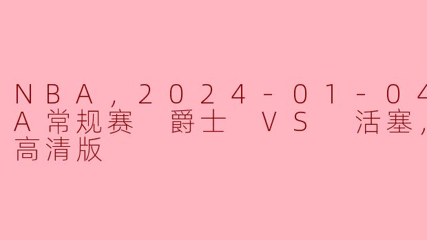 NBA，2024-01-04 NBA常规赛 爵士 VS 活塞，正赛，高清版
